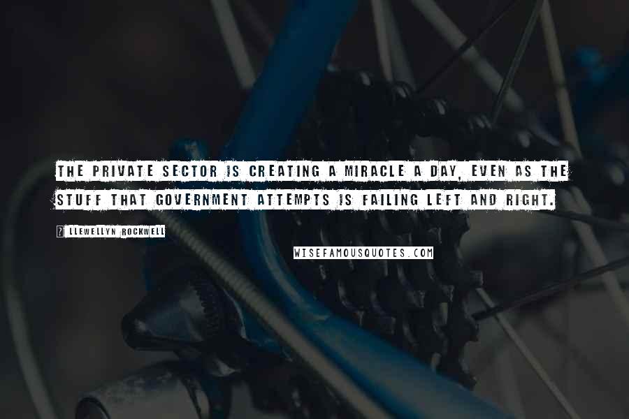 Llewellyn Rockwell Quotes: The private sector is creating a miracle a day, even as the stuff that government attempts is failing left and right.