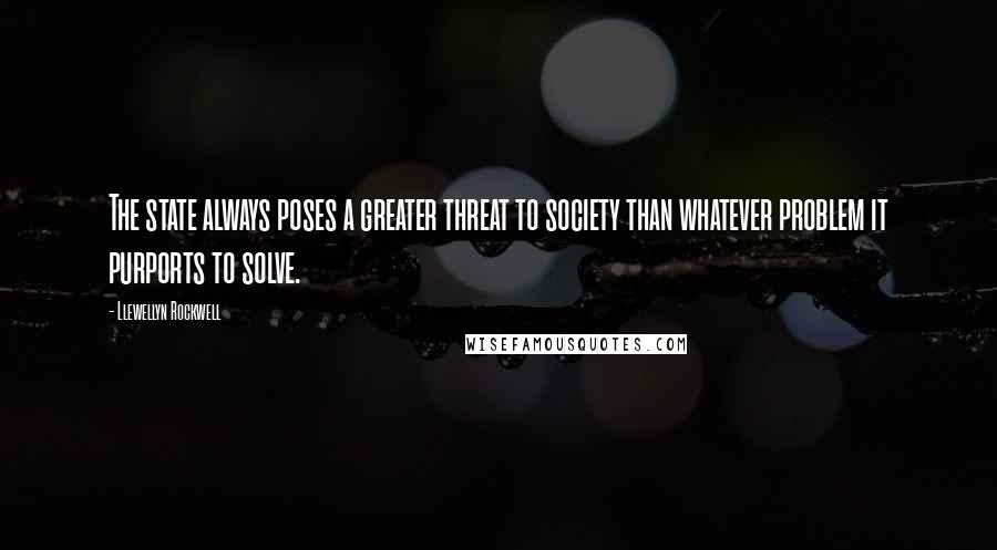 Llewellyn Rockwell Quotes: The state always poses a greater threat to society than whatever problem it purports to solve.