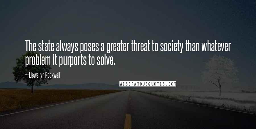 Llewellyn Rockwell Quotes: The state always poses a greater threat to society than whatever problem it purports to solve.