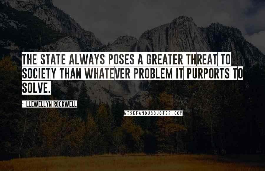 Llewellyn Rockwell Quotes: The state always poses a greater threat to society than whatever problem it purports to solve.