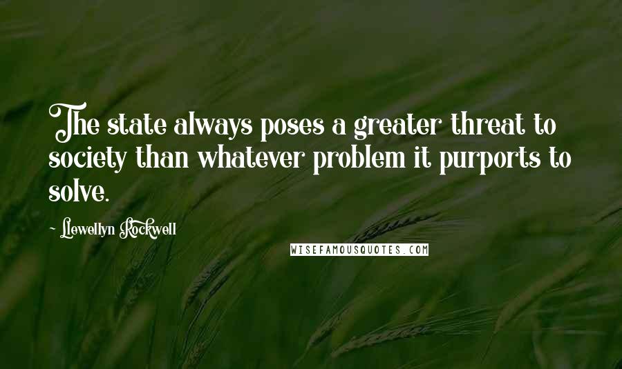 Llewellyn Rockwell Quotes: The state always poses a greater threat to society than whatever problem it purports to solve.