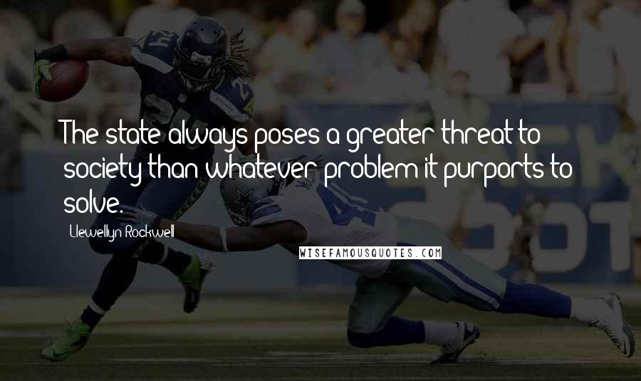 Llewellyn Rockwell Quotes: The state always poses a greater threat to society than whatever problem it purports to solve.