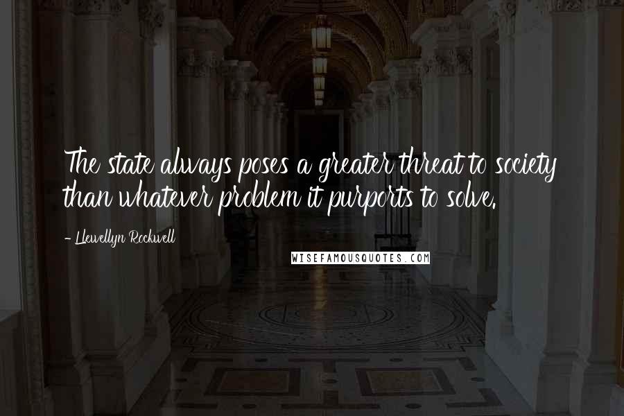 Llewellyn Rockwell Quotes: The state always poses a greater threat to society than whatever problem it purports to solve.