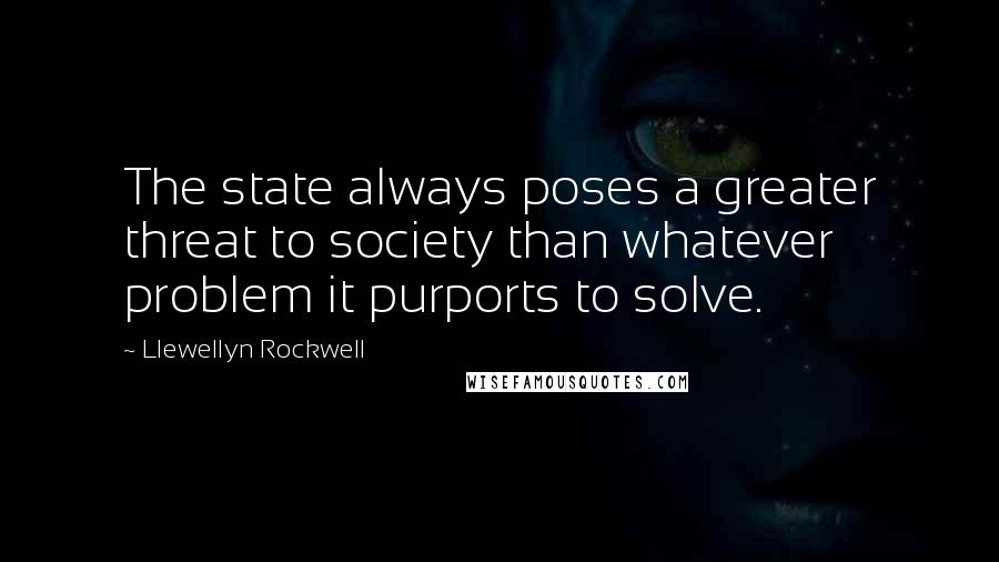 Llewellyn Rockwell Quotes: The state always poses a greater threat to society than whatever problem it purports to solve.