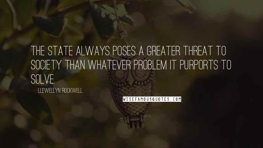 Llewellyn Rockwell Quotes: The state always poses a greater threat to society than whatever problem it purports to solve.