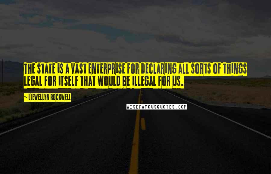 Llewellyn Rockwell Quotes: The state is a vast enterprise for declaring all sorts of things legal for itself that would be illegal for us.