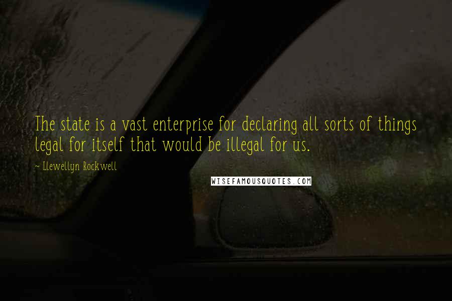 Llewellyn Rockwell Quotes: The state is a vast enterprise for declaring all sorts of things legal for itself that would be illegal for us.