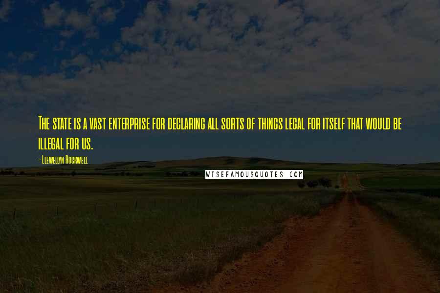 Llewellyn Rockwell Quotes: The state is a vast enterprise for declaring all sorts of things legal for itself that would be illegal for us.