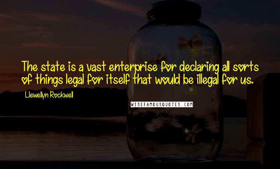 Llewellyn Rockwell Quotes: The state is a vast enterprise for declaring all sorts of things legal for itself that would be illegal for us.