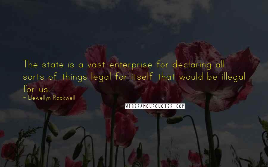 Llewellyn Rockwell Quotes: The state is a vast enterprise for declaring all sorts of things legal for itself that would be illegal for us.