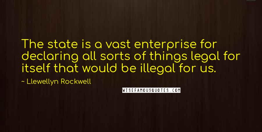 Llewellyn Rockwell Quotes: The state is a vast enterprise for declaring all sorts of things legal for itself that would be illegal for us.