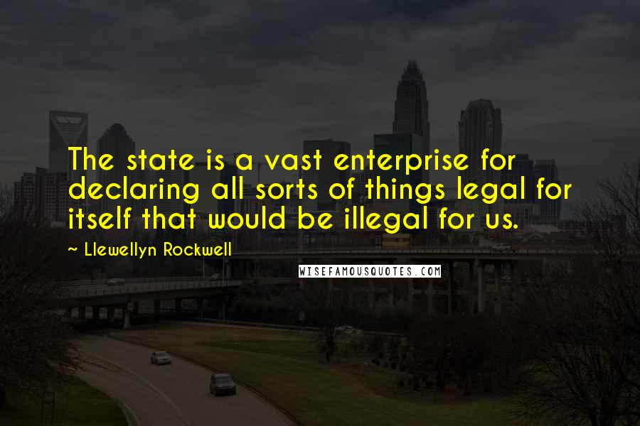 Llewellyn Rockwell Quotes: The state is a vast enterprise for declaring all sorts of things legal for itself that would be illegal for us.