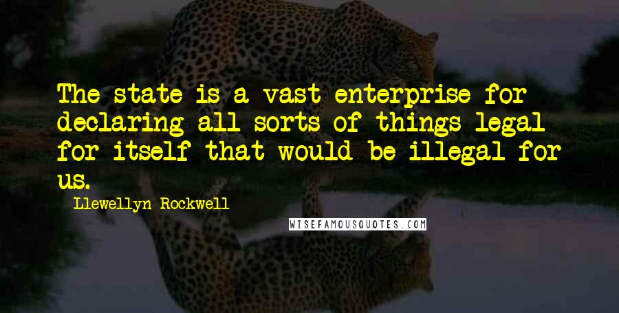 Llewellyn Rockwell Quotes: The state is a vast enterprise for declaring all sorts of things legal for itself that would be illegal for us.