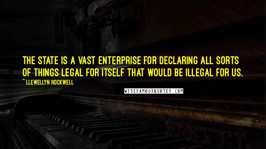 Llewellyn Rockwell Quotes: The state is a vast enterprise for declaring all sorts of things legal for itself that would be illegal for us.