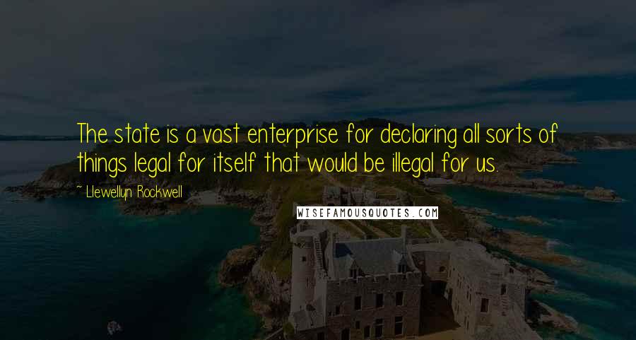 Llewellyn Rockwell Quotes: The state is a vast enterprise for declaring all sorts of things legal for itself that would be illegal for us.