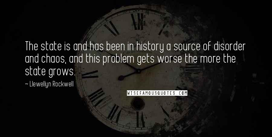 Llewellyn Rockwell Quotes: The state is and has been in history a source of disorder and chaos, and this problem gets worse the more the state grows.