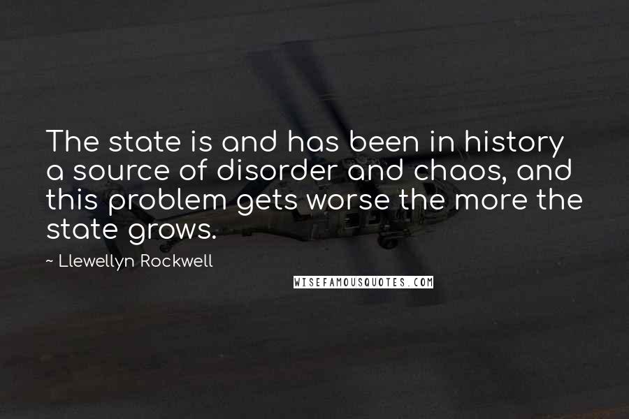 Llewellyn Rockwell Quotes: The state is and has been in history a source of disorder and chaos, and this problem gets worse the more the state grows.