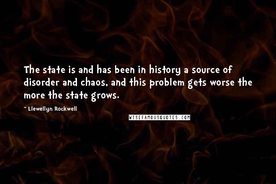 Llewellyn Rockwell Quotes: The state is and has been in history a source of disorder and chaos, and this problem gets worse the more the state grows.