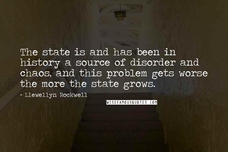 Llewellyn Rockwell Quotes: The state is and has been in history a source of disorder and chaos, and this problem gets worse the more the state grows.