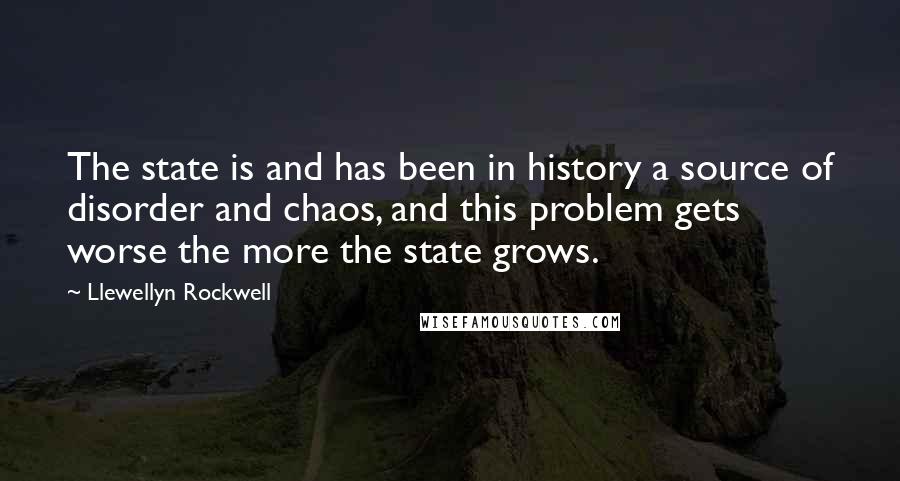 Llewellyn Rockwell Quotes: The state is and has been in history a source of disorder and chaos, and this problem gets worse the more the state grows.