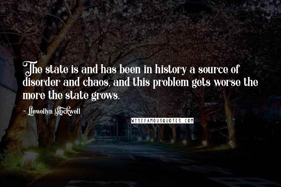 Llewellyn Rockwell Quotes: The state is and has been in history a source of disorder and chaos, and this problem gets worse the more the state grows.