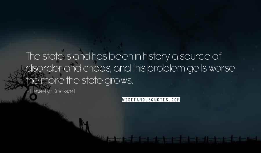 Llewellyn Rockwell Quotes: The state is and has been in history a source of disorder and chaos, and this problem gets worse the more the state grows.