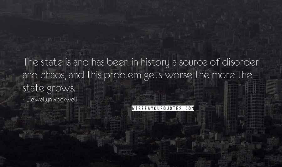 Llewellyn Rockwell Quotes: The state is and has been in history a source of disorder and chaos, and this problem gets worse the more the state grows.