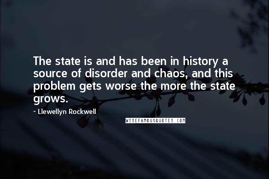 Llewellyn Rockwell Quotes: The state is and has been in history a source of disorder and chaos, and this problem gets worse the more the state grows.