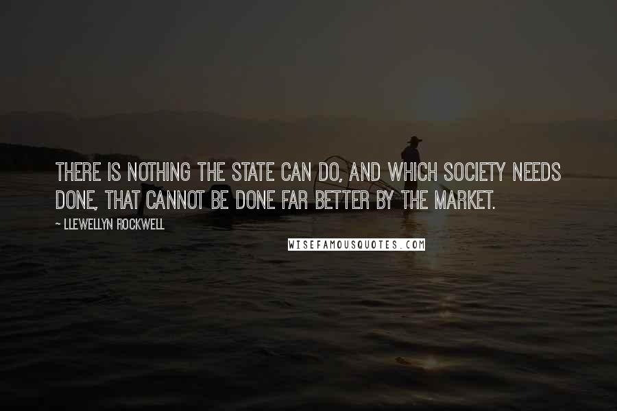 Llewellyn Rockwell Quotes: There is nothing the state can do, and which society needs done, that cannot be done far better by the market.