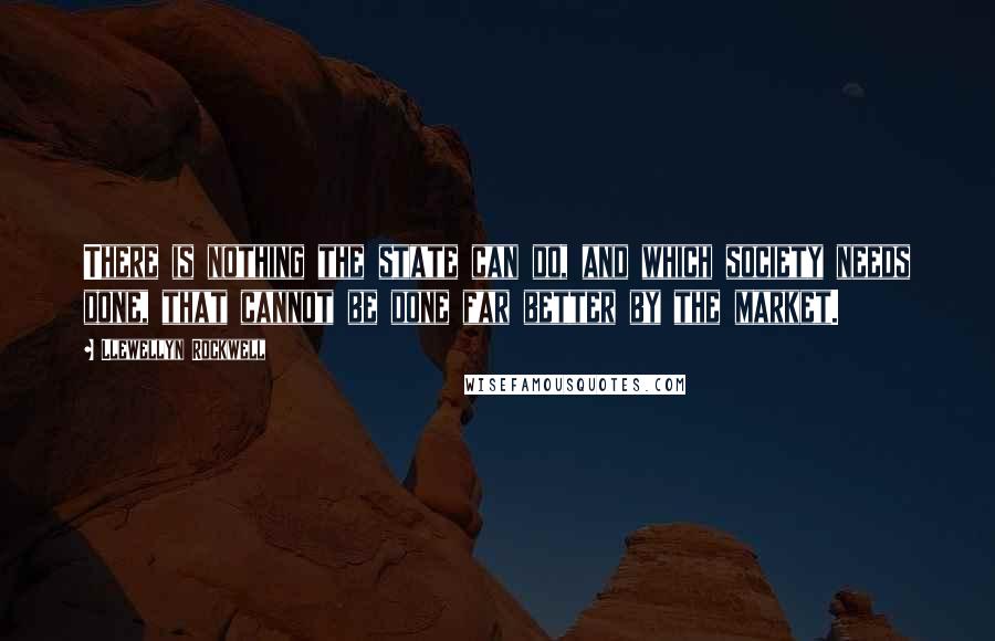 Llewellyn Rockwell Quotes: There is nothing the state can do, and which society needs done, that cannot be done far better by the market.