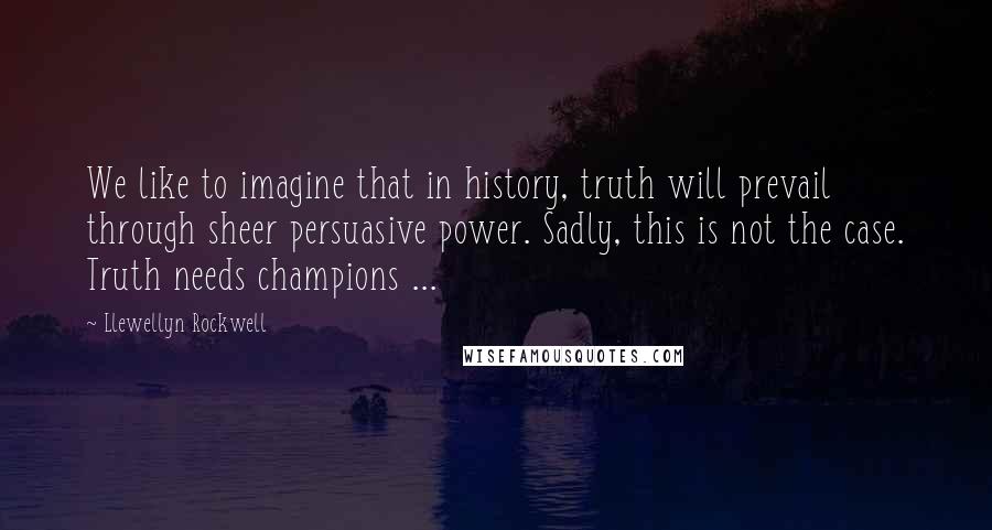 Llewellyn Rockwell Quotes: We like to imagine that in history, truth will prevail through sheer persuasive power. Sadly, this is not the case. Truth needs champions ...