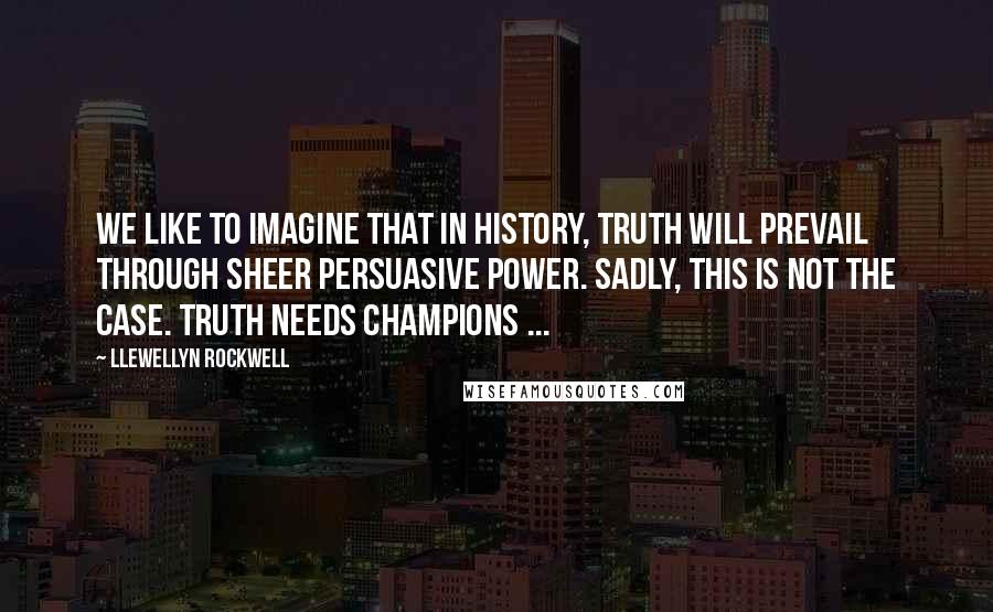 Llewellyn Rockwell Quotes: We like to imagine that in history, truth will prevail through sheer persuasive power. Sadly, this is not the case. Truth needs champions ...