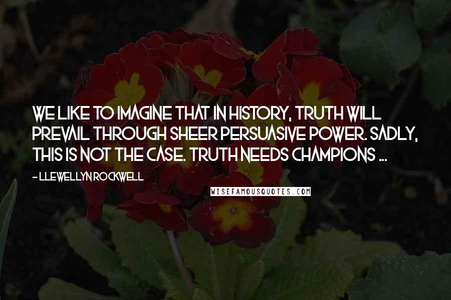 Llewellyn Rockwell Quotes: We like to imagine that in history, truth will prevail through sheer persuasive power. Sadly, this is not the case. Truth needs champions ...