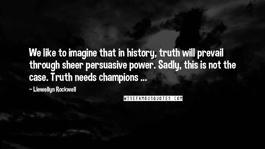 Llewellyn Rockwell Quotes: We like to imagine that in history, truth will prevail through sheer persuasive power. Sadly, this is not the case. Truth needs champions ...