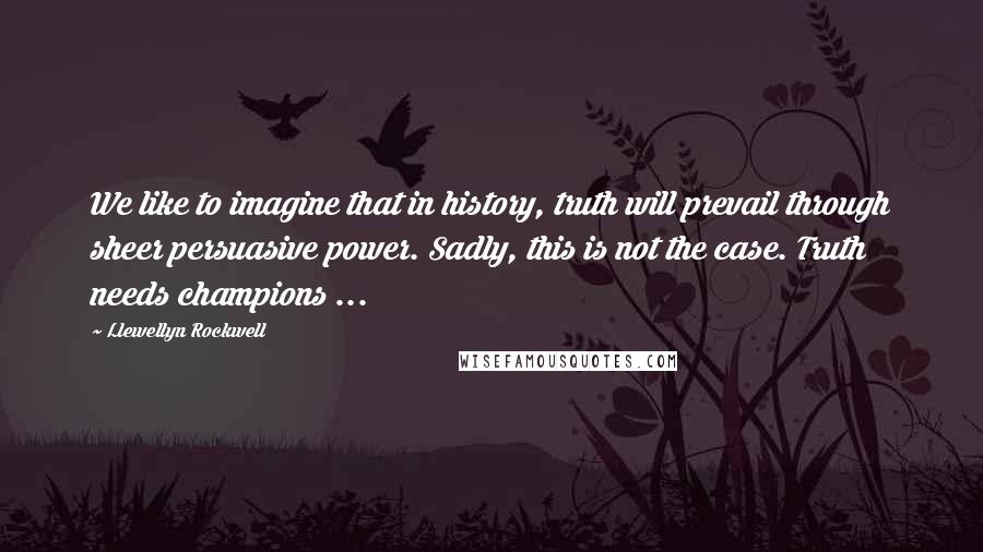 Llewellyn Rockwell Quotes: We like to imagine that in history, truth will prevail through sheer persuasive power. Sadly, this is not the case. Truth needs champions ...