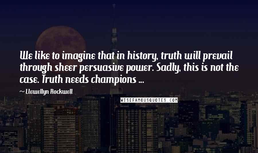 Llewellyn Rockwell Quotes: We like to imagine that in history, truth will prevail through sheer persuasive power. Sadly, this is not the case. Truth needs champions ...