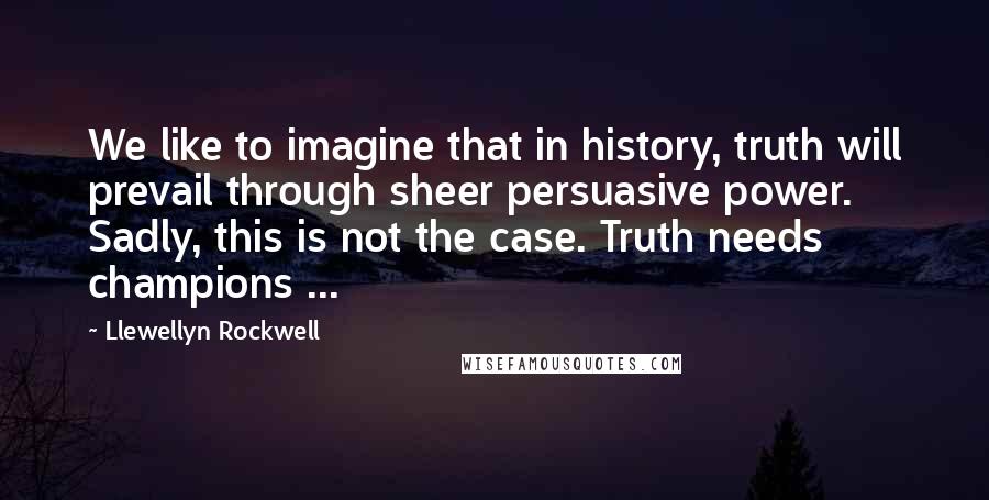 Llewellyn Rockwell Quotes: We like to imagine that in history, truth will prevail through sheer persuasive power. Sadly, this is not the case. Truth needs champions ...