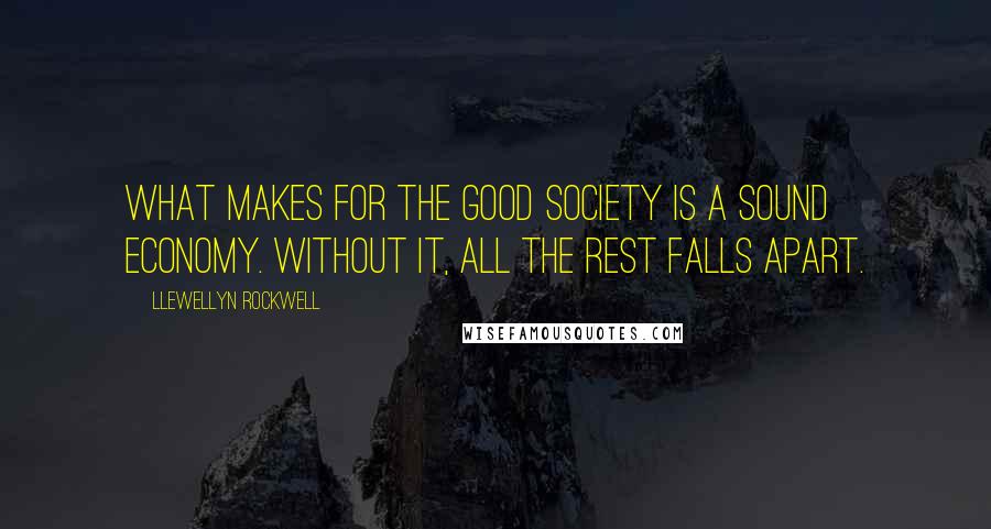 Llewellyn Rockwell Quotes: What makes for the good society is a sound economy. Without it, all the rest falls apart.