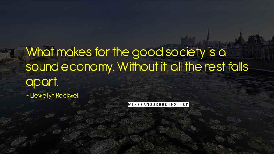 Llewellyn Rockwell Quotes: What makes for the good society is a sound economy. Without it, all the rest falls apart.