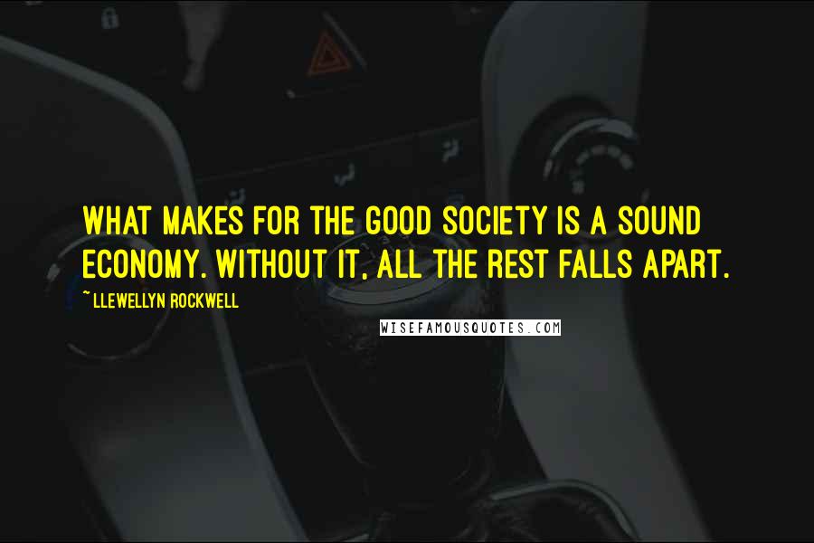 Llewellyn Rockwell Quotes: What makes for the good society is a sound economy. Without it, all the rest falls apart.