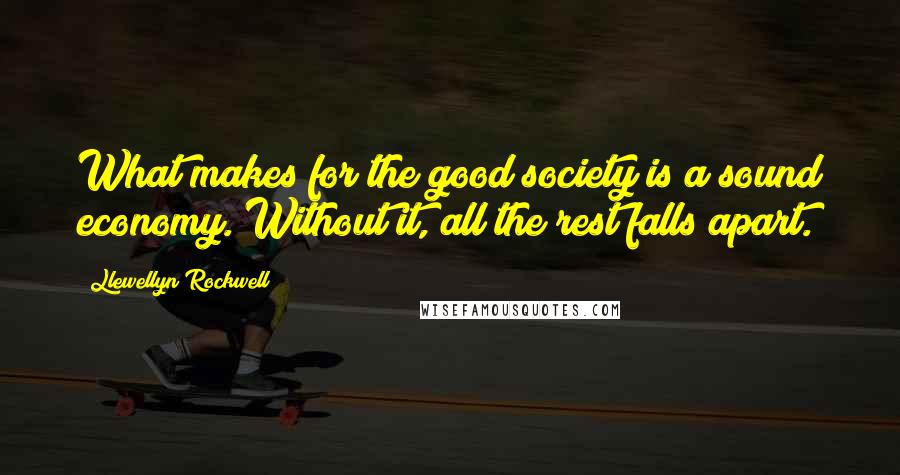 Llewellyn Rockwell Quotes: What makes for the good society is a sound economy. Without it, all the rest falls apart.