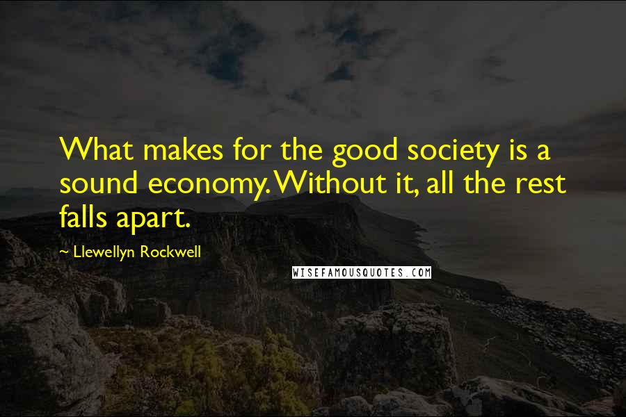 Llewellyn Rockwell Quotes: What makes for the good society is a sound economy. Without it, all the rest falls apart.