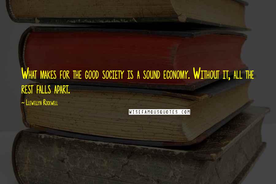 Llewellyn Rockwell Quotes: What makes for the good society is a sound economy. Without it, all the rest falls apart.