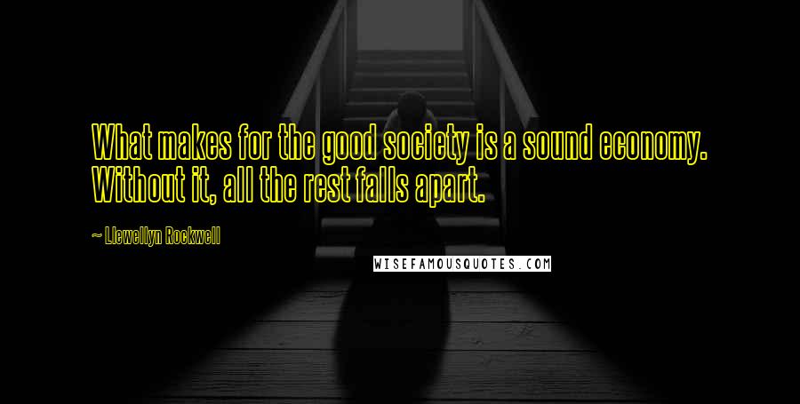 Llewellyn Rockwell Quotes: What makes for the good society is a sound economy. Without it, all the rest falls apart.