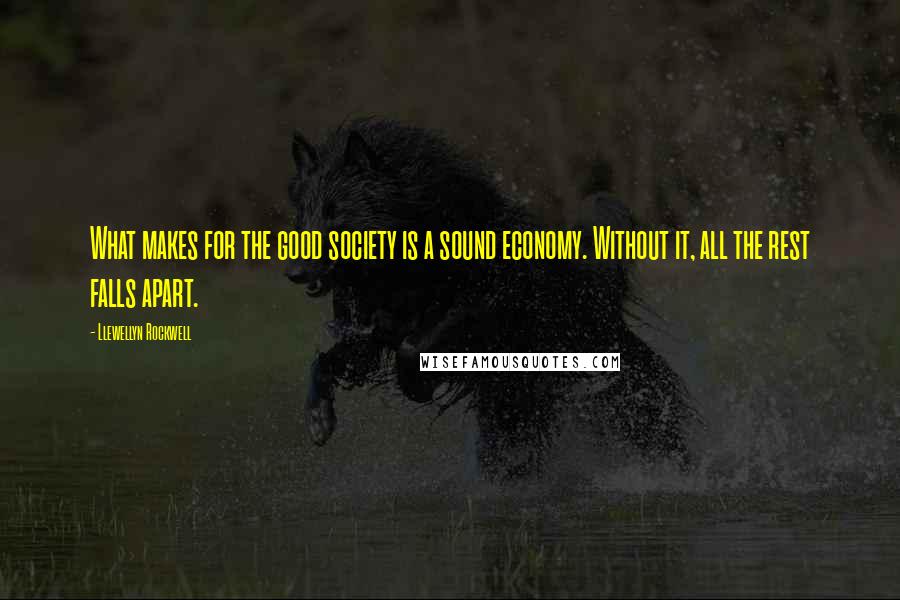 Llewellyn Rockwell Quotes: What makes for the good society is a sound economy. Without it, all the rest falls apart.