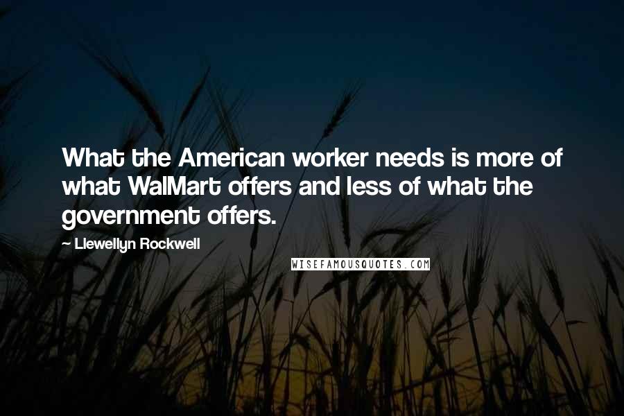 Llewellyn Rockwell Quotes: What the American worker needs is more of what WalMart offers and less of what the government offers.