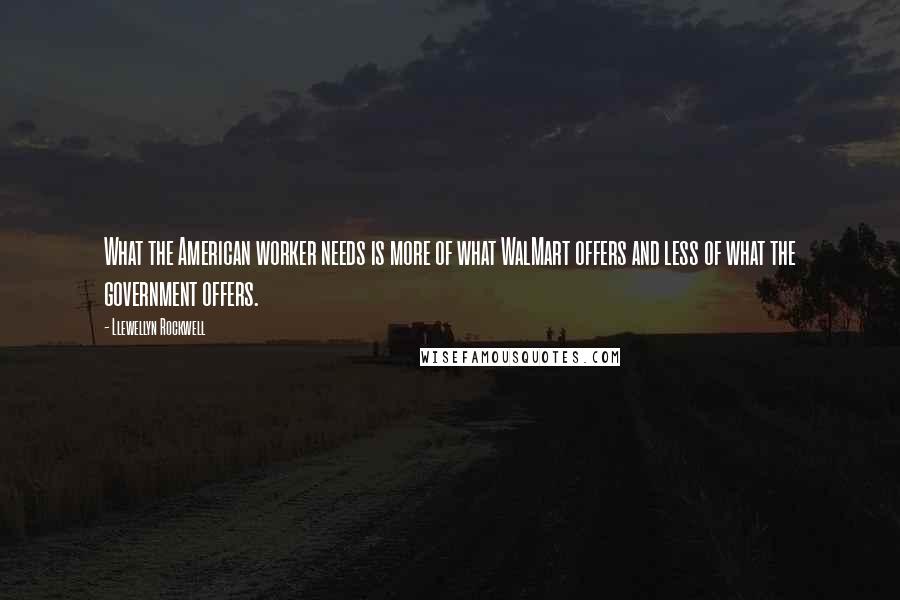 Llewellyn Rockwell Quotes: What the American worker needs is more of what WalMart offers and less of what the government offers.