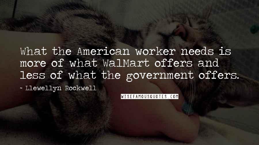 Llewellyn Rockwell Quotes: What the American worker needs is more of what WalMart offers and less of what the government offers.