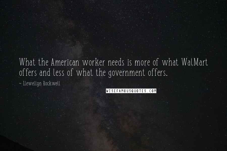 Llewellyn Rockwell Quotes: What the American worker needs is more of what WalMart offers and less of what the government offers.