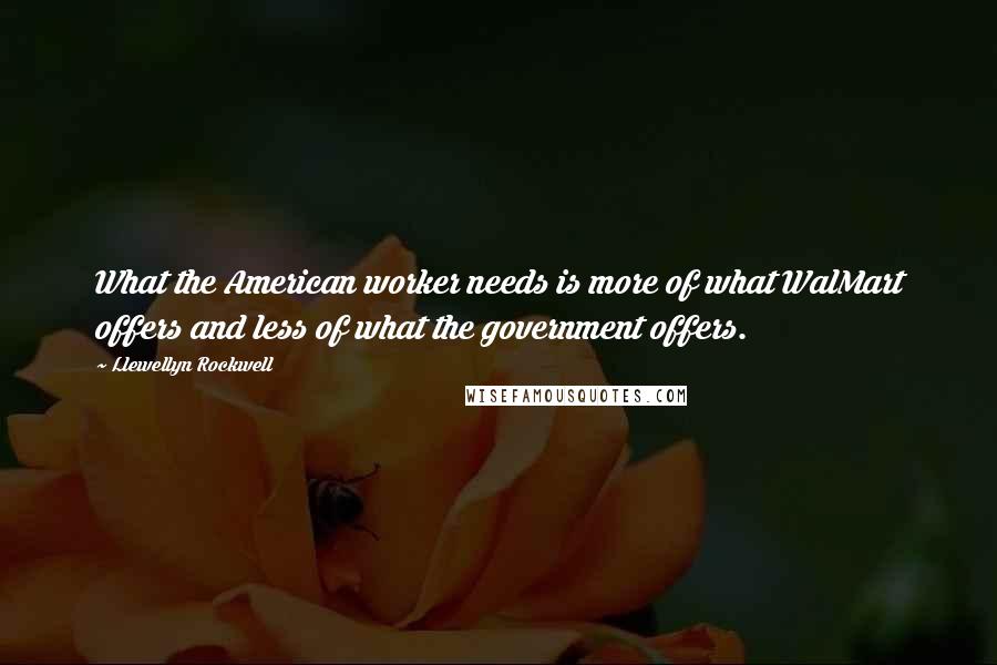 Llewellyn Rockwell Quotes: What the American worker needs is more of what WalMart offers and less of what the government offers.